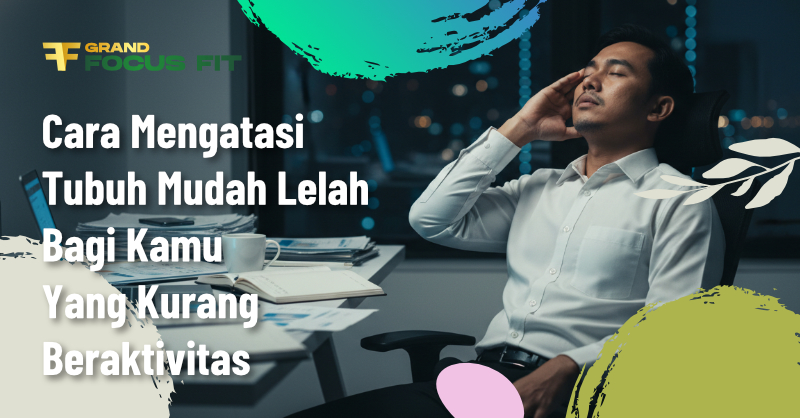 Cara Mengatasi Tubuh Mudah Lelah Bagi Kamu yang Kurang Beraktivitas